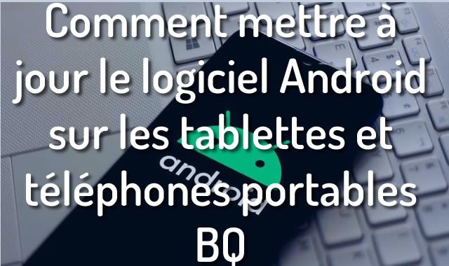 Comment mettre à jour le logiciel Android sur les tablettes et téléphones portables BQ